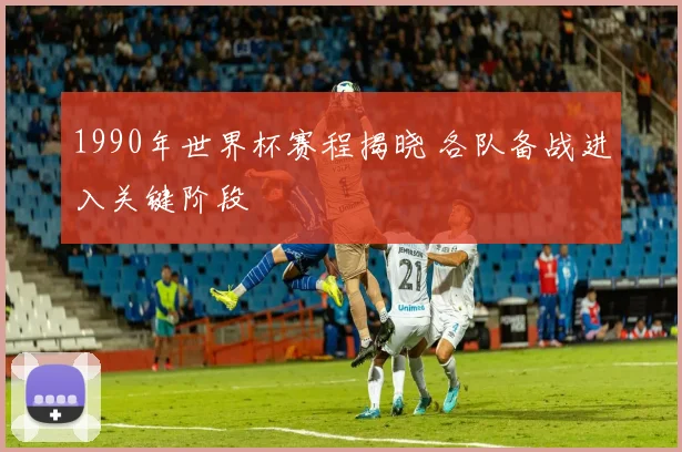 1990年世界杯赛程揭晓 各队备战进入关键阶段