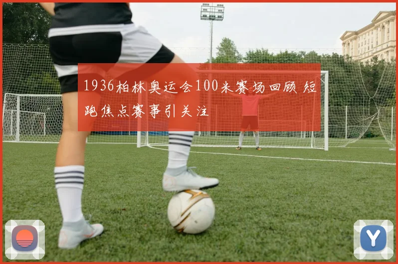 1936柏林奥运会100米赛场回顾 短跑焦点赛事引关注