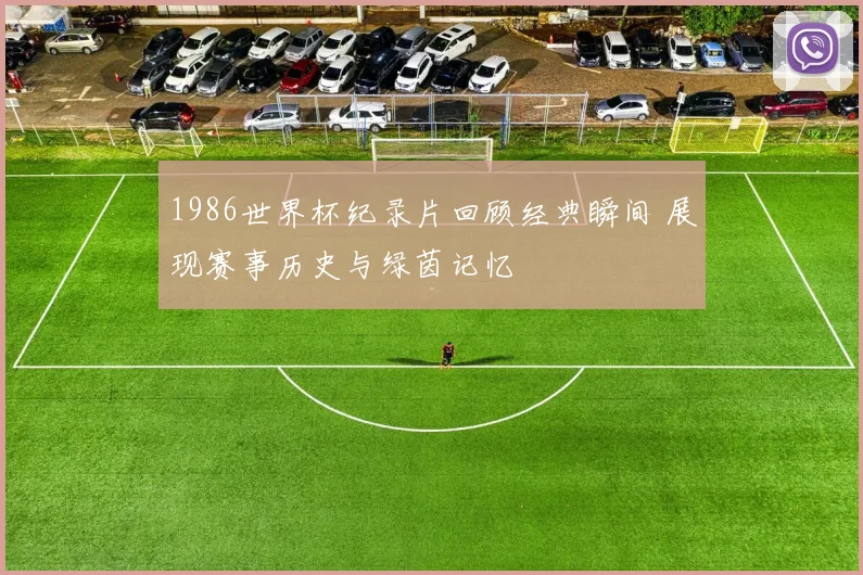 1986世界杯纪录片回顾经典瞬间 展现赛事历史与绿茵记忆