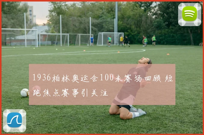 1936柏林奥运会100米赛场回顾 短跑焦点赛事引关注