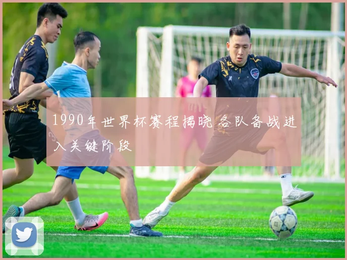 1990年世界杯赛程揭晓 各队备战进入关键阶段