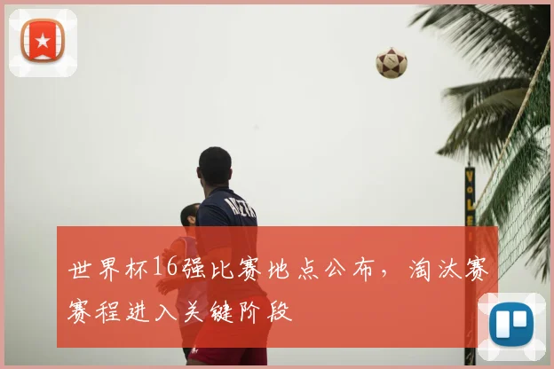 世界杯16强比赛地点公布，淘汰赛赛程进入关键阶段
