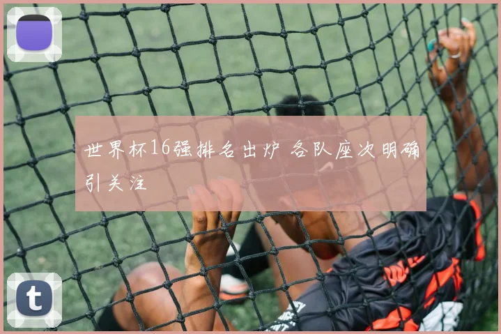 世界杯16强排名出炉 各队座次明确引关注