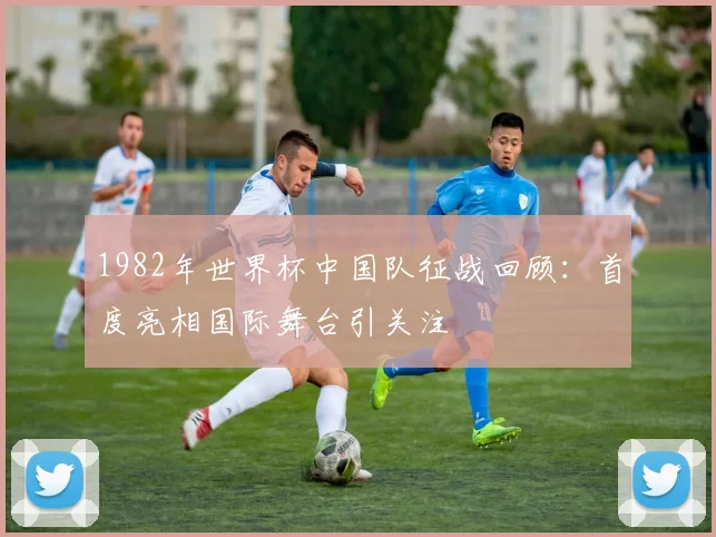 1982年世界杯中国队征战回顾：首度亮相国际舞台引关注