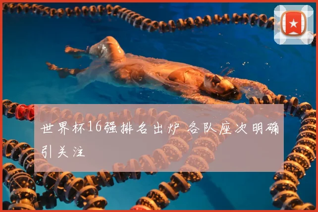 世界杯16强排名出炉 各队座次明确引关注