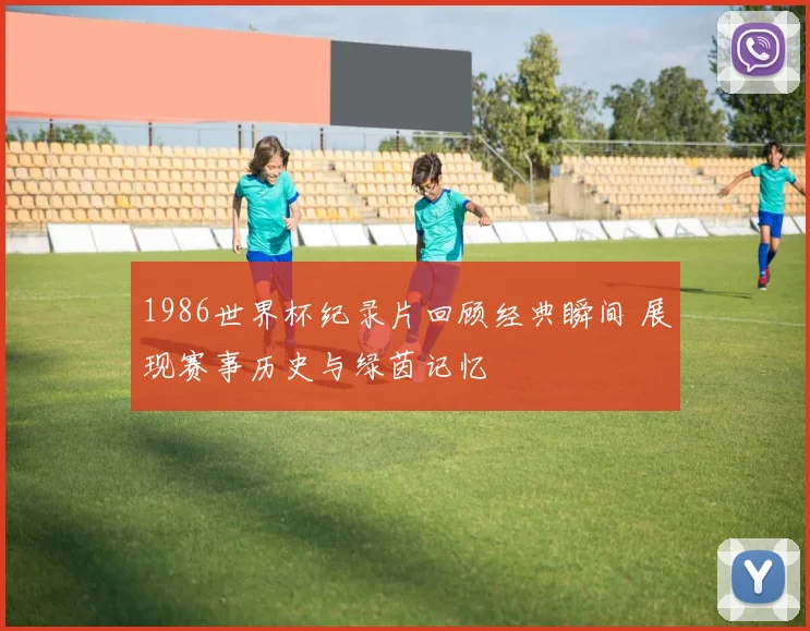 1986世界杯纪录片回顾经典瞬间 展现赛事历史与绿茵记忆