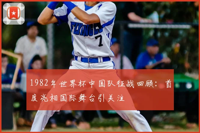 1982年世界杯中国队征战回顾：首度亮相国际舞台引关注