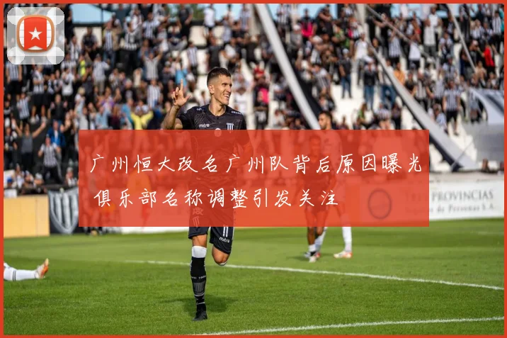 广州恒大改名广州队背后原因曝光 俱乐部名称调整引发关注