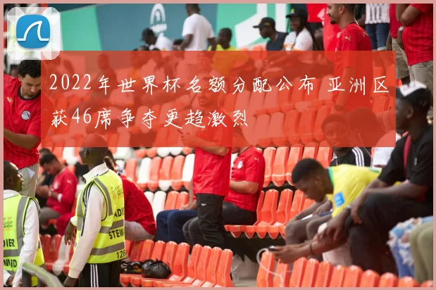 2022年世界杯名额分配公布 亚洲区获46席争夺更趋激烈