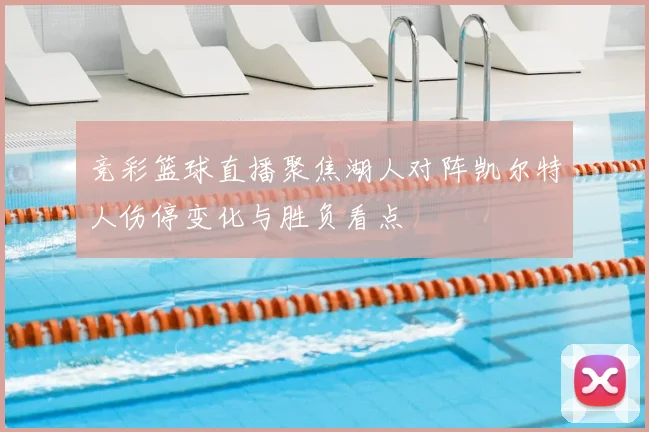 竞彩篮球直播聚焦湖人对阵凯尔特人伤停变化与胜负看点