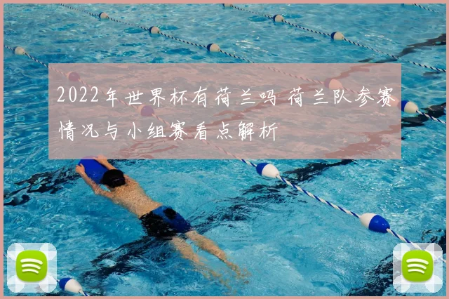 2022年世界杯有荷兰吗 荷兰队参赛情况与小组赛看点解析
